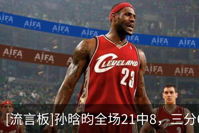 [流言板]孙晗昀全场21中8，三分6中0得到16分4篮板1助攻1抢断